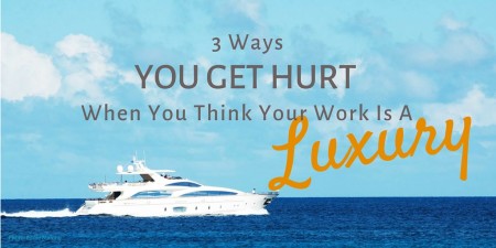 3 Ways you get hurt when you believe your work is a luxury